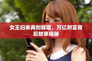女王歸來再創(chuàng)輝煌，萬億財富背后故事揭秘