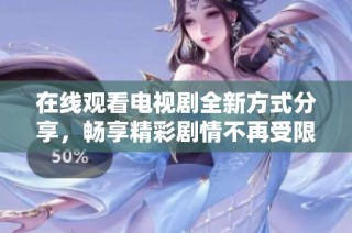 在線觀看電視劇全新方式分享，暢享精彩劇情不再受限