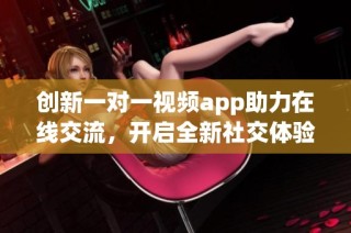 創(chuàng)新一對一視頻app助力在線交流，開啟全新社交體驗新篇章