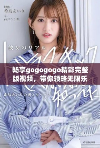 暢享gogogogo精彩完整版視頻，帶你領(lǐng)略無限樂趣
