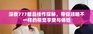 深夜777精品佳作探秘，帶你領(lǐng)略不一樣的視覺(jué)享受與體驗(yàn)