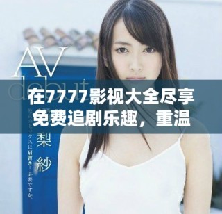 在7777影視大全盡享免費(fèi)追劇樂趣，重溫小別離經(jīng)典瞬間