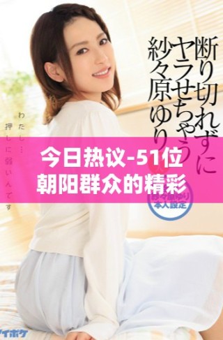 今日熱議-51位朝陽(yáng)群眾的精彩故事與幕后觀察