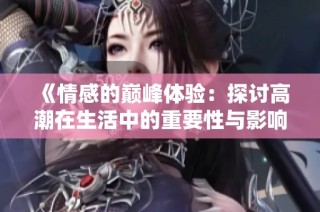 《情感的巔峰體驗(yàn)：探討高潮在生活中的重要性與影響》