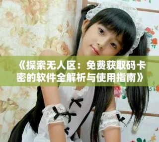 《探索無人區(qū)：免費(fèi)獲取碼卡密的軟件全解析與使用指南》