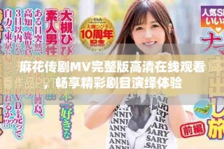 麻花傳劇MV完整版高清在線觀看，暢享精彩劇目演繹體驗(yàn)