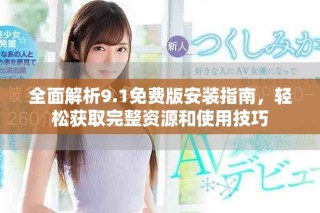 全面解析9.1免費(fèi)版安裝指南，輕松獲取完整資源和使用技巧