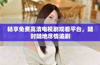 暢享免費(fèi)高清電視劇觀看平臺(tái)，隨時(shí)隨地盡情追劇