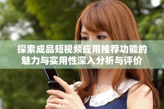 探索成品短視頻應(yīng)用推薦功能的魅力與實(shí)用性深入分析與評價(jià)