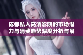 成都私人高清影院的市場潛力與消費(fèi)趨勢深度分析與展望