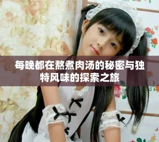 每晚都在熬煮肉湯的秘密與獨特風(fēng)味的探索之旅