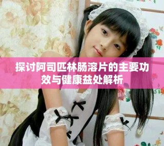 探討阿司匹林腸溶片的主要功效與健康益處解析