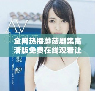 全網(wǎng)熱播蘑菇劇集高清版免費(fèi)在線觀看讓你不容錯(cuò)過