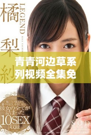 青青河邊草系列視頻全集免費(fèi)觀看，暢享精彩內(nèi)容寶藏