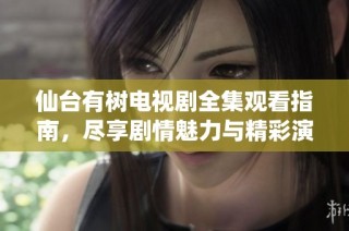 仙臺(tái)有樹(shù)電視劇全集觀看指南，盡享劇情魅力與精彩演出