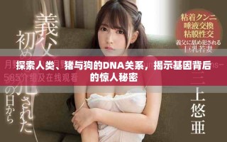探索人類、豬與狗的DNA關系，揭示基因背后的驚人秘密