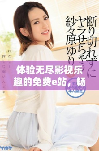 體驗(yàn)無盡影視樂趣的免費(fèi)e站，暢享大片精彩時(shí)刻