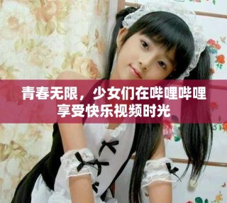 青春無限，少女們在嗶哩嗶哩享受快樂視頻時(shí)光