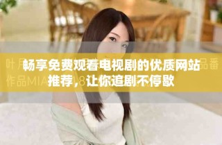 暢享免費(fèi)觀看電視劇的優(yōu)質(zhì)網(wǎng)站推薦，讓你追劇不停歇