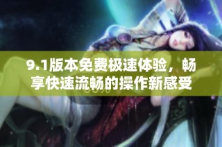 9.1版本免費極速體驗，暢享快速流暢的操作新感受
