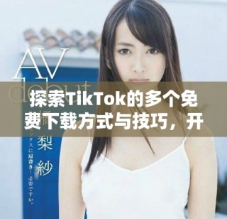 探索TikTok的多個(gè)免費(fèi)下載方式與技巧，開(kāi)啟你的創(chuàng)意之旅