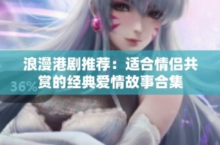 浪漫港劇推薦：適合情侶共賞的經(jīng)典愛情故事合集