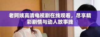老阿姨高清電視劇在線觀看，盡享精彩劇情與動人故事線