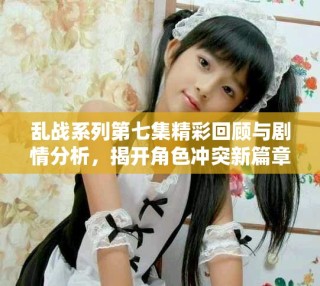 亂戰(zhàn)系列第七集精彩回顧與劇情分析，揭開角色沖突新篇章