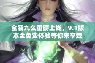 全新九么重磅上線，9.1版本全免費體驗等你來享受