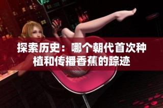 探索歷史：哪個朝代首次種植和傳播香蕉的蹤跡