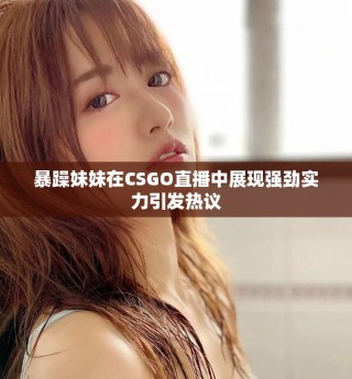 暴躁妹妹在CSGO直播中展現(xiàn)強勁實力引發(fā)熱議