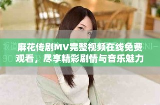 麻花傳劇MV完整視頻在線免費(fèi)觀看，盡享精彩劇情與音樂魅力