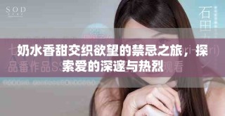 奶水香甜交織欲望的禁忌之旅，探索愛(ài)的深邃與熱烈