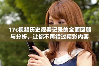 17c視頻歷史觀看記錄的全面回顧與分析，讓你不再錯過精彩內(nèi)容