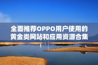 全面推薦OPPO用戶使用的黃金類網(wǎng)站和應(yīng)用資源合集