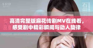 高清完整版麻花傳劇MV在線(xiàn)看，感受劇中精彩瞬間與動(dòng)人旋律