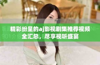 精彩紛呈的aj影視劇集推薦視頻全匯總，盡享視聽盛宴