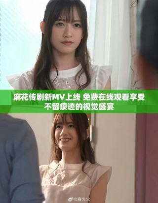 麻花傳劇新MV上線 免費(fèi)在線觀看享受不留痕跡的視覺盛宴