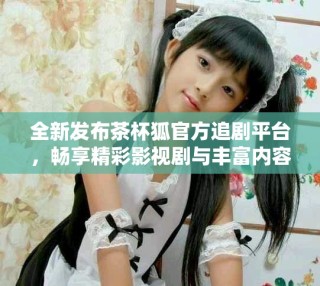 全新發(fā)布茶杯狐官方追劇平臺，暢享精彩影視劇與豐富內(nèi)容體驗