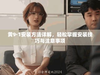 黃9·1安裝方法詳解，輕松掌握安裝技巧與注意事項(xiàng)