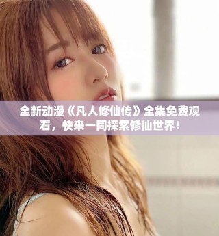全新動漫《凡人修仙傳》全集免費(fèi)觀看，快來一同探索修仙世界！