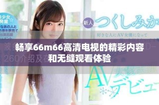 暢享66m66高清電視的精彩內(nèi)容和無縫觀看體驗