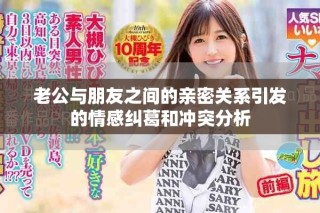 老公與朋友之間的親密關(guān)系引發(fā)的情感糾葛和沖突分析