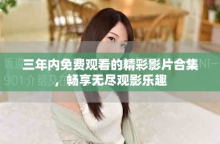 三年內(nèi)免費(fèi)觀看的精彩影片合集，暢享無(wú)盡觀影樂(lè)趣