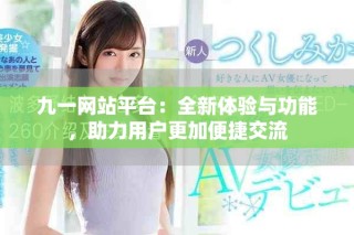 九一網(wǎng)站平臺：全新體驗與功能，助力用戶更加便捷交流