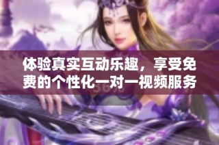 體驗(yàn)真實(shí)互動(dòng)樂(lè)趣，享受免費(fèi)的個(gè)性化一對(duì)一視頻服務(wù)