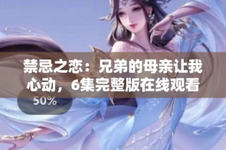 禁忌之戀：兄弟的母親讓我心動，6集完整版在線觀看
