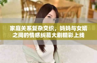 家庭關(guān)系復(fù)雜交織，媽媽與女婿之間的情感糾葛大劇精彩上線