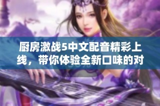 廚房激戰(zhàn)5中文配音精彩上線，帶你體驗全新口味的對決和樂趣