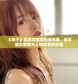 《桔子》高清完整版在線觀看，暢享精彩劇情與人物故事的樂(lè)趣